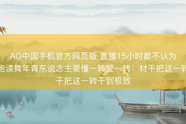 AG中国手机官方网页版 直播15小时都不认为累！雷军饱读舞年青东说念主要懂一转爱一转：材干把这一转干到极致