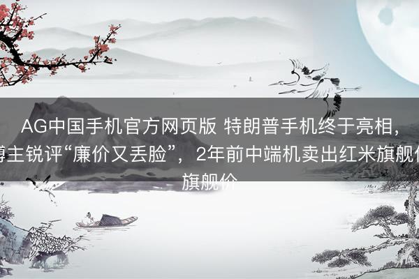 AG中国手机官方网页版 特朗普手机终于亮相，博主锐评“廉价又丢脸”，2年前中端机卖出红米旗舰价