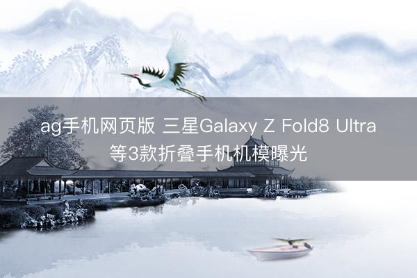 ag手机网页版 三星Galaxy Z Fold8 Ultra等3款折叠手机机模曝光