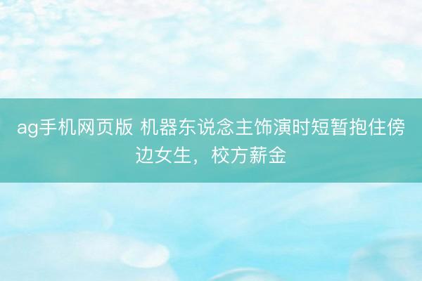 ag手机网页版 机器东说念主饰演时短暂抱住傍边女生,校方薪金