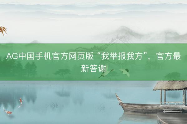 AG中国手机官方网页版 “我举报我方”,官方最新答谢