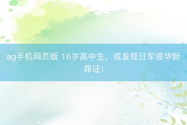 ag手机网页版 16岁高中生,或发现日军侵华新罪证!
