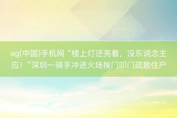 ag(中国)手机网 “楼上灯还亮着，没东说念主应！”深圳一骑手冲进火场挨门叩门疏散住户