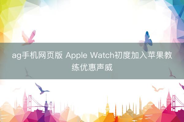 ag手机网页版 Apple Watch初度加入苹果教练优惠声威