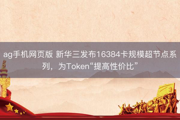ag手机网页版 新华三发布16384卡规模超节点系列,为Token“提高性价比”