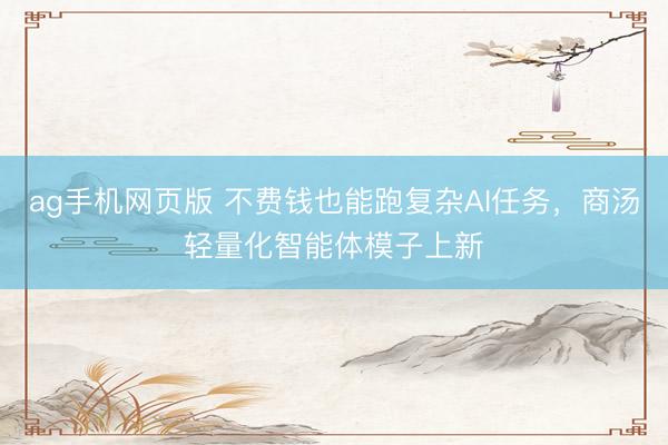 ag手机网页版 不费钱也能跑复杂AI任务，商汤轻量化智能体模子上新