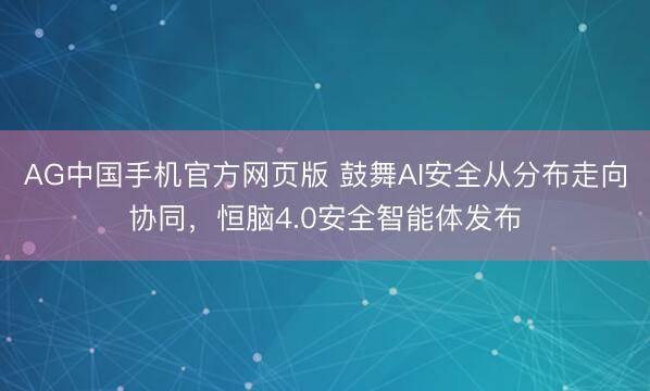 AG中国手机官方网页版 鼓舞AI安全从分布走向协同,恒脑4.0安全智能体发布