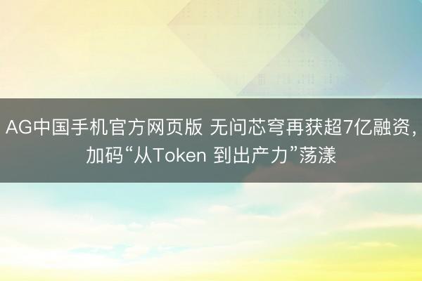 AG中国手机官方网页版 无问芯穹再获超7亿融资,加码“从Token 到出产力”荡漾