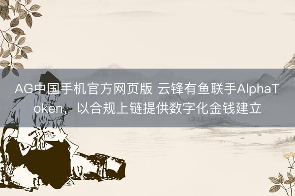 AG中国手机官方网页版 云锋有鱼联手AlphaToken，以合规上链提供数字化金钱建立