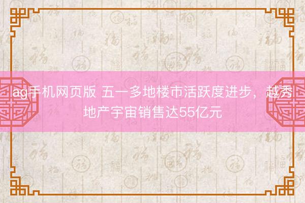 ag手机网页版 五一多地楼市活跃度进步,越秀地产宇宙销售达55亿元