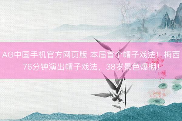 AG中国手机官方网页版 本届首个帽子戏法！梅西76分钟演出帽子戏法，38岁景色爆棚！