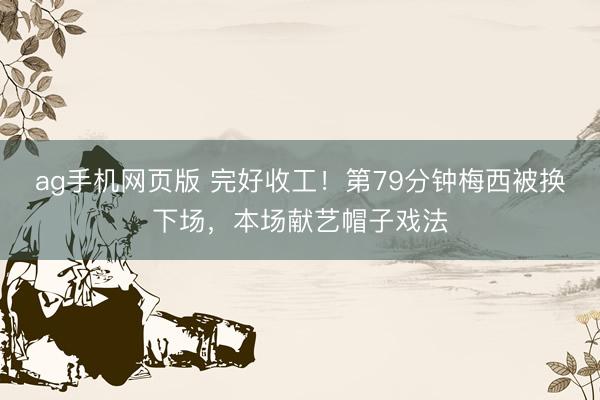 ag手机网页版 完好收工！第79分钟梅西被换下场，本场献艺帽子戏法