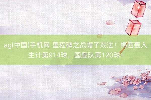 ag(中国)手机网 里程碑之战帽子戏法！梅西轰入生计第914球，国度队第120球！