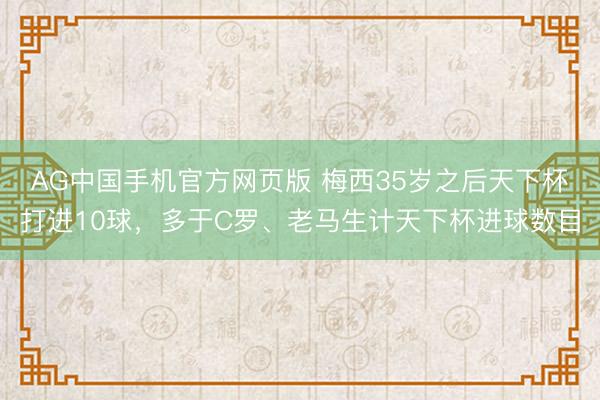 AG中国手机官方网页版 梅西35岁之后天下杯打进10球,多于C罗、老马生计天下杯进球数目