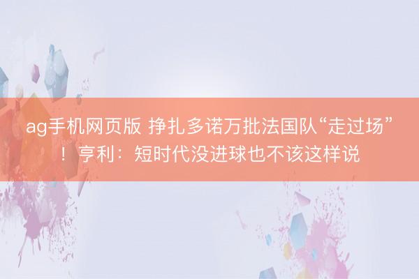 ag手机网页版 挣扎多诺万批法国队“走过场”！亨利：短时代没进球也不该这样说