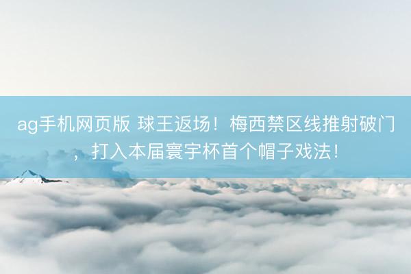 ag手机网页版 球王返场！梅西禁区线推射破门，打入本届寰宇杯首个帽子戏法！