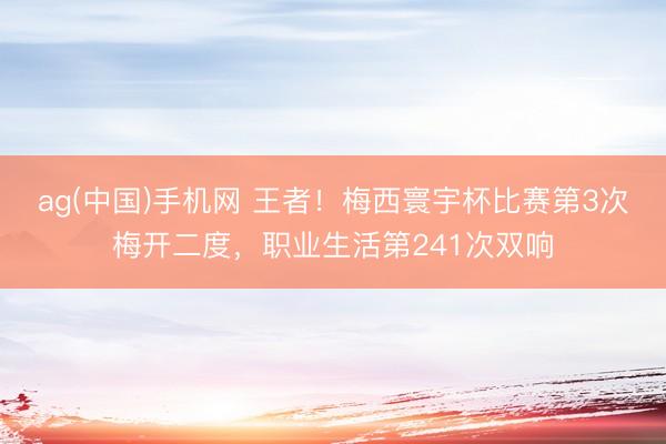 ag(中国)手机网 王者！梅西寰宇杯比赛第3次梅开二度，职业生活第241次双响