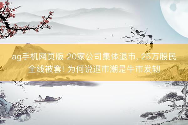 ag手机网页版 20家公司集体退市, 25万股民全线被套! 为何说退市潮是牛市发轫