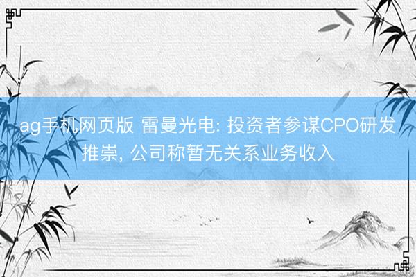 ag手机网页版 雷曼光电: 投资者参谋CPO研发推崇, 公司称暂无关系业务收入