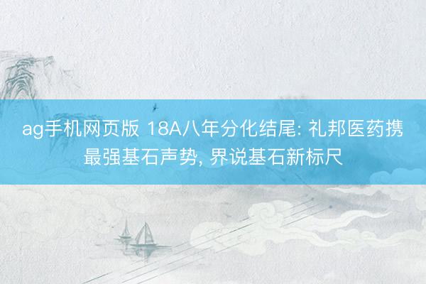 ag手机网页版 18A八年分化结尾: 礼邦医药携最强基石声势, 界说基石新标尺