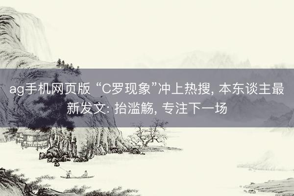 ag手机网页版 “C罗现象”冲上热搜, 本东谈主最新发文: 抬滥觞, 专注下一场