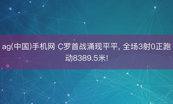 ag(中国)手机网 C罗首战涌现平平, 全场3射0正跑动8389.5米!