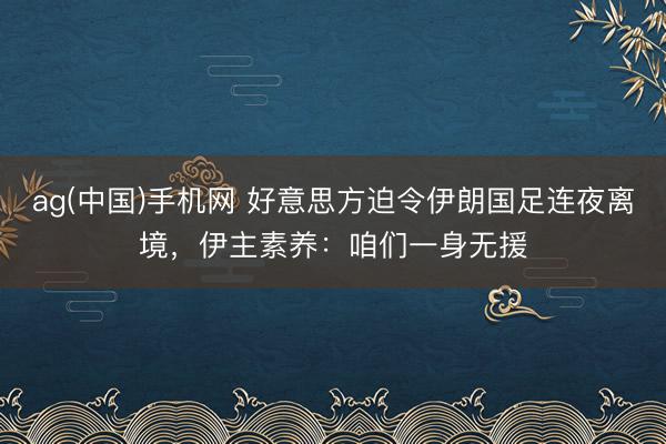 ag(中国)手机网 好意思方迫令伊朗国足连夜离境，伊主素养：咱们一身无援