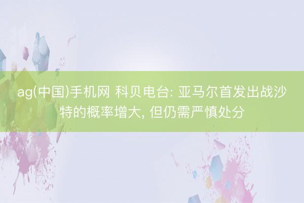 ag(中国)手机网 科贝电台: 亚马尔首发出战沙特的概率增大, 但仍需严慎处分