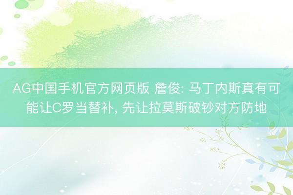 AG中国手机官方网页版 詹俊: 马丁内斯真有可能让C罗当替补, 先让拉莫斯破钞对方防地