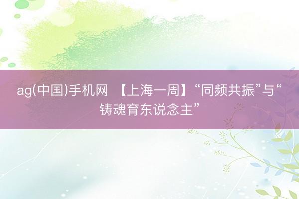 ag(中国)手机网 【上海一周】“同频共振”与“铸魂育东说念主”