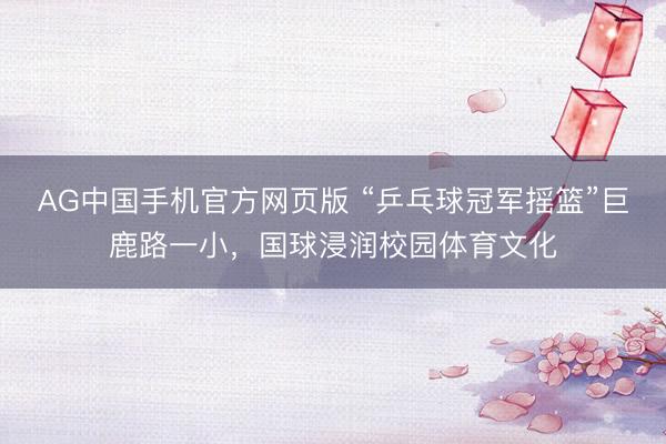 AG中国手机官方网页版 “乒乓球冠军摇篮”巨鹿路一小，国球浸润校园体育文化