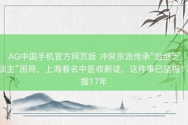 AG中国手机官方网页版 冲突宗派传承“后继乏东谈主”困局，上海着名中医收新徒，这件事已坚握17年