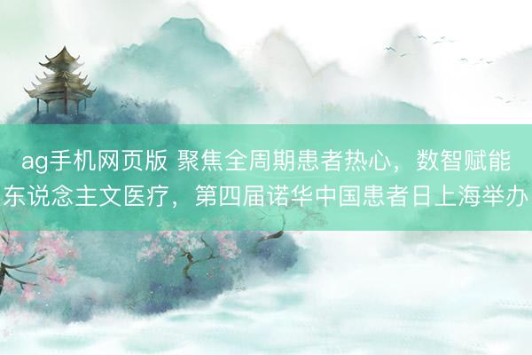ag手机网页版 聚焦全周期患者热心，数智赋能东说念主文医疗，第四届诺华中国患者日上海举办