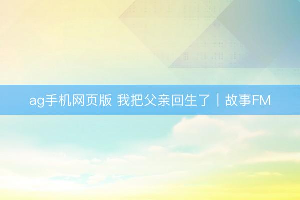 ag手机网页版 我把父亲回生了｜故事FM
