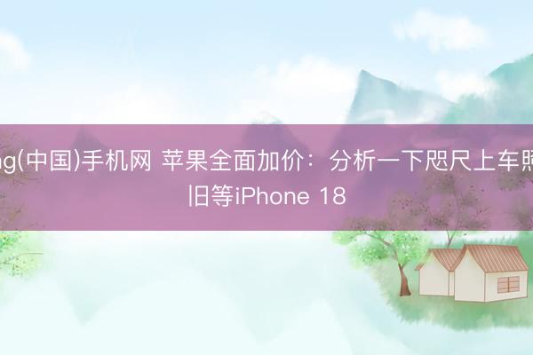ag(中国)手机网 苹果全面加价：分析一下咫尺上车照旧等iPhone 18