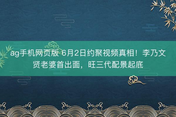 ag手机网页版 6月2日约聚视频真相!李乃文贤老婆首出面,旺三代配景起底