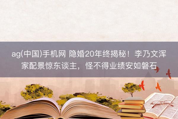 ag(中国)手机网 隐婚20年终揭秘!李乃文浑家配景惊东谈主,怪不得业绩安如磐石