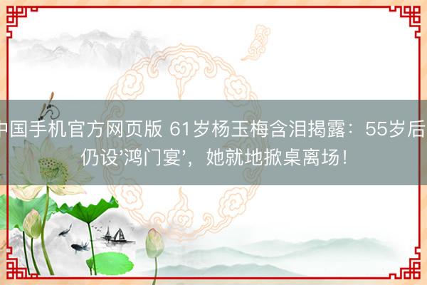 AG中国手机官方网页版 61岁杨玉梅含泪揭露:55岁后导演仍设'鸿门宴',她就地掀桌离场!