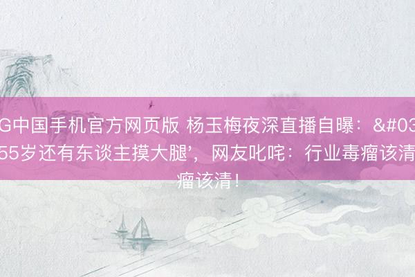 AG中国手机官方网页版 杨玉梅夜深直播自曝：'55岁还有东谈主摸大腿'，网友叱咤：行业毒瘤该清！